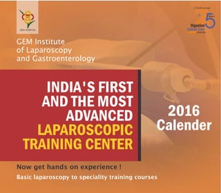 GEM Institute
of Laparoscopy
and Gastroenterology
Now get hands on experience !
Basic laparoscopy to speciality training courses
INDIA'S FIRST
AND THE MOST
ADVANCED
LAPAROSCOPIC
TRAINING CENTER
2016
Calender
 