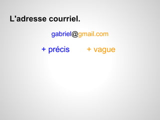 L'adresse courriel. 
gabriel@gmail.com 
+ précis + vague 
 