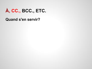 À, CC., BCC., ETC. 
Quand s'en servir? 
 