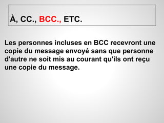 À, CC., BCC., ETC. 
Les personnes incluses en BCC recevront une 
copie du message envoyé sans que personne 
d'autre ne soit mis au courant qu'ils ont reçu 
une copie du message. 
 