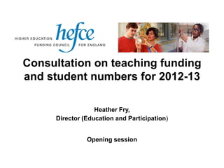 Consultation on teaching funding
and student numbers for 2012-13

                  Heather Fry,
     Director (Education and Participation)


               Opening session
 