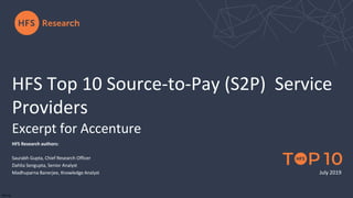July 2019
29jej1dg
HFS Research authors:
Saurabh Gupta, Chief Research Officer
Dahlia Sengupta, Senior Analyst
Madhuparna Banerjee, Knowledge Analyst
HFS Top 10 Source-to-Pay (S2P) Service
Providers
Excerpt for Accenture
 