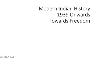 Modern Indian History
1939 Onwards
Towards Freedom
SAHBAN ALI
 