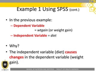 SCHOOL OF NUTRITION AND DIETETICS . FACULTY OF HEALTH SCIENCES
Example 1 Using SPSS (cont.)
• In the previous example:
– Dependent Variable
= wtgain (or weight gain)
– Independent Variable = diet
• Why?
• The independent variable (diet) causes
changes in the dependent variable (weight
gain).
 
