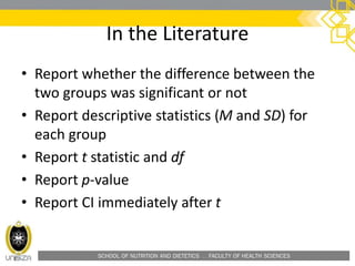 SCHOOL OF NUTRITION AND DIETETICS . FACULTY OF HEALTH SCIENCES
In the Literature
• Report whether the difference between the
two groups was significant or not
• Report descriptive statistics (M and SD) for
each group
• Report t statistic and df
• Report p-value
• Report CI immediately after t
 