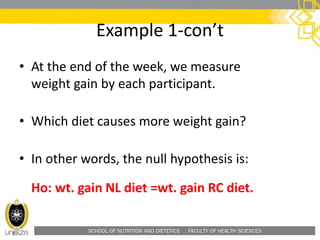 SCHOOL OF NUTRITION AND DIETETICS . FACULTY OF HEALTH SCIENCES
Example 1-con’t
• At the end of the week, we measure
weight gain by each participant.
• Which diet causes more weight gain?
• In other words, the null hypothesis is:
Ho: wt. gain NL diet =wt. gain RC diet.
 