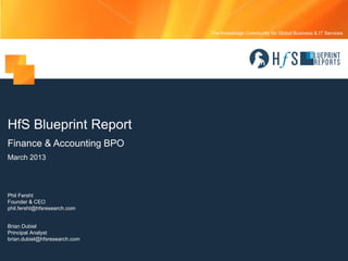 The Knowledge Community for Global Business & IT Services
HfS Blueprint Report
Finance & Accounting BPO
March 2013
Phil Fersht
Founder & CEO
phil.fersht@hfsresearch.com
Brian Dubiel
Principal Analyst
brian.dubiel@hfsresearch.com
 