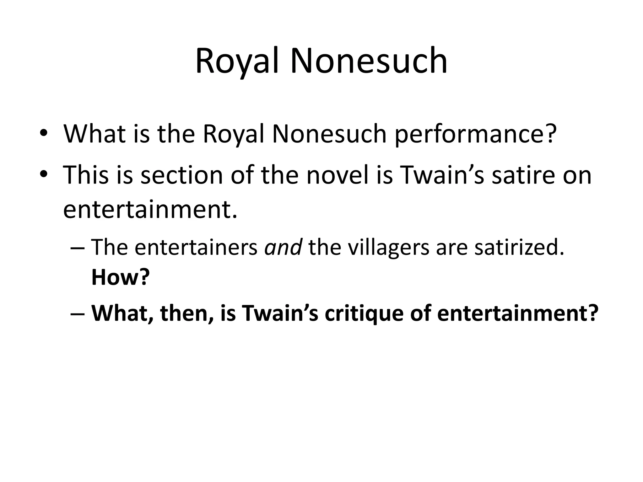 Royal Nonesuch
• What is the Royal Nonesuch performance?
• This is section of the novel is Twain’s satire on
  entertainment.
  – The entertainers and the villagers are satirized.
    How?
  – What, then, is Twain’s critique of entertainment?
 