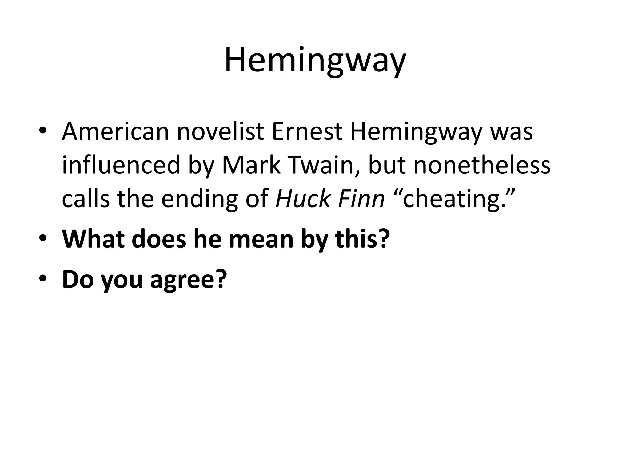 Hemingway
• American novelist Ernest Hemingway was
  influenced by Mark Twain, but nonetheless
  calls the ending of Huck Finn “cheating.”
• What does he mean by this?
• Do you agree?
 