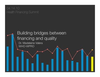 04.14.10
Health Financing Summit




       Building bridges between
       ﬁnancing and quality
        Dr. Madeleine Valera
        WHO-WPRO
 
