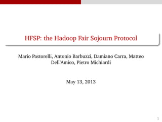 HFSP: the Hadoop Fair Sojourn Protocol
Mario Pastorelli, Antonio Barbuzzi, Damiano Carra, Matteo
Dell’Amico, Pietro Michiardi
May 13, 2013
1
 