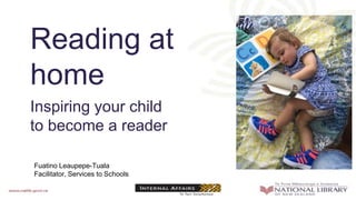 Reading at
home
Inspiring your child
to become a reader
Fuatino Leaupepe-Tuala
Facilitator, Services to Schools
 