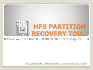 HFS PARTITION
RECOVERY TOOL
Retrieve your Files from HFS Partition after Reinstalling Mac OS X
http://www.hfspartitionrecovery.com/after-reinstalling-mac.html
 