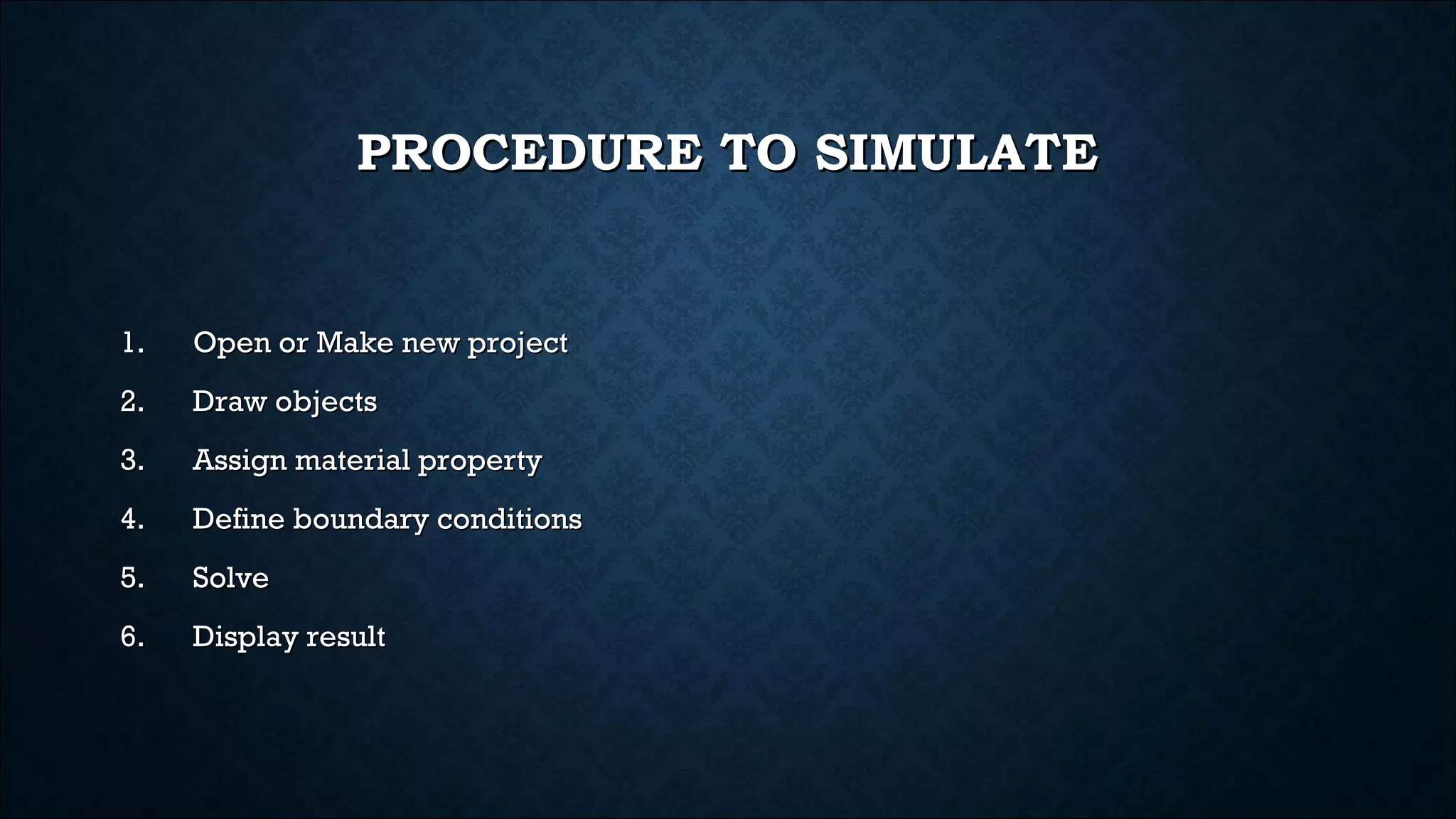 PROCEDURE TO SIMULATEPROCEDURE TO SIMULATE
1.1. Open or Make new projectOpen or Make new project
2.2. Draw objectsDraw objects
3.3. Assign material propertyAssign material property
4.4. Define boundary conditionsDefine boundary conditions
5.5. SolveSolve
6.6. Display resultDisplay result
 