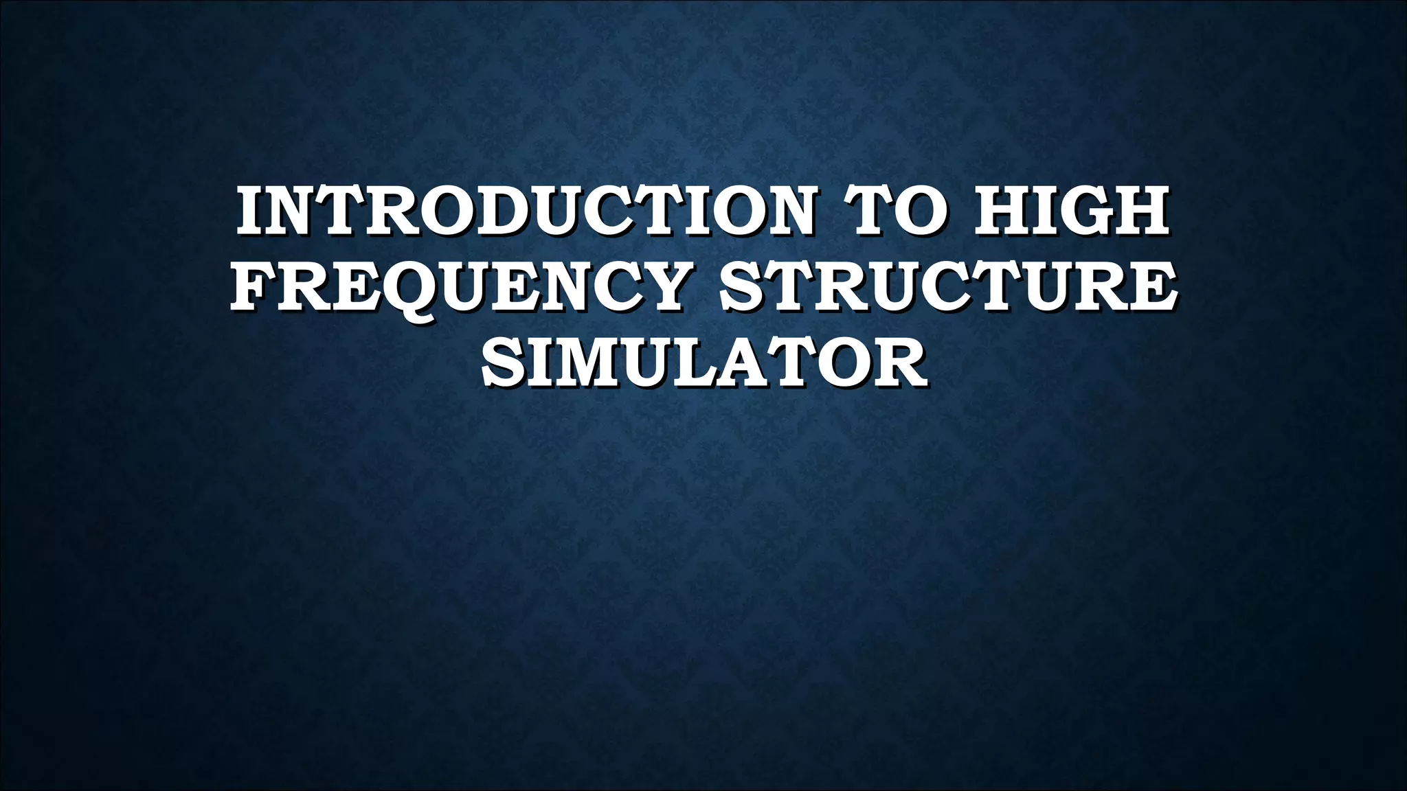 INTRODUCTION TO HIGHINTRODUCTION TO HIGH
FREQUENCY STRUCTUREFREQUENCY STRUCTURE
SIMULATORSIMULATOR
 