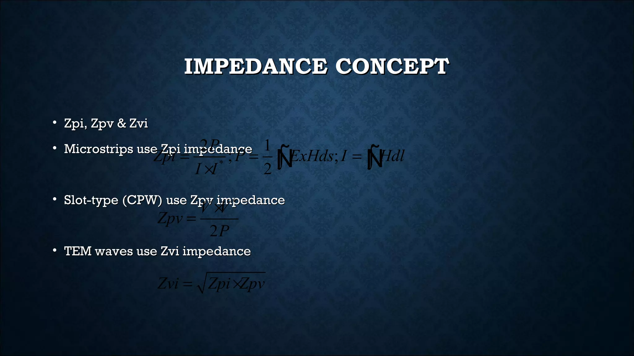 IMPEDANCE CONCEPTIMPEDANCE CONCEPT
• Zpi, Zpv & ZviZpi, Zpv & Zvi
• Microstrips use Zpi impedanceMicrostrips use Zpi impedance
• Slot-type (CPW) use Zpv impedanceSlot-type (CPW) use Zpv impedance
• TEM waves use Zvi impedanceTEM waves use Zvi impedance
*
2 1
; ;
2
P
Zpi P ExHds I Hdl
I I
= = =
× ∫ ∫Ñ Ñ
*
2
V V
Zpv
P
×
=
Zvi Zpi Zpv= ×
 