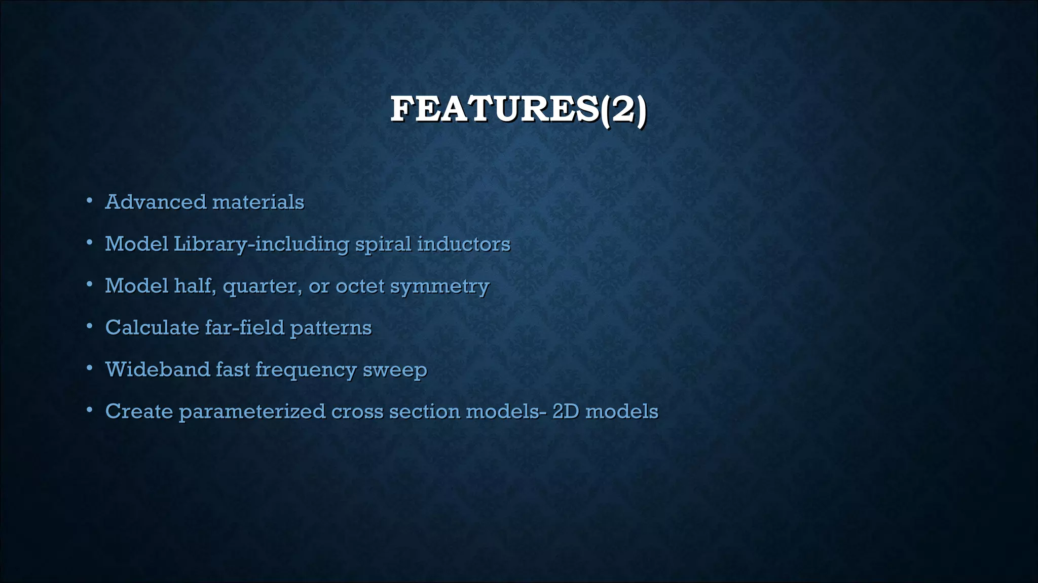 FEATURES(2)FEATURES(2)
• Advanced materialsAdvanced materials
• Model Library-including spiral inductorsModel Library-including spiral inductors
• Model half, quarter, or octet symmetryModel half, quarter, or octet symmetry
• Calculate far-field patternsCalculate far-field patterns
• Wideband fast frequency sweepWideband fast frequency sweep
• Create parameterized cross section models- 2D modelsCreate parameterized cross section models- 2D models
 