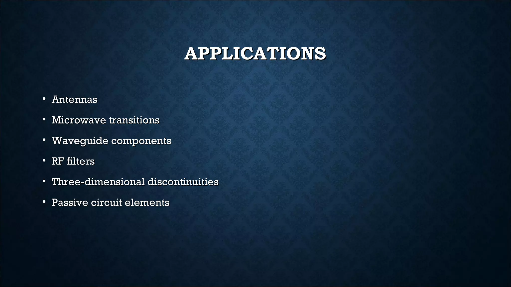 APPLICATIONSAPPLICATIONS
• AntennasAntennas
• Microwave transitionsMicrowave transitions
• Waveguide componentsWaveguide components
• RF filtersRF filters
• Three-dimensional discontinuitiesThree-dimensional discontinuities
• Passive circuit elementsPassive circuit elements
 
