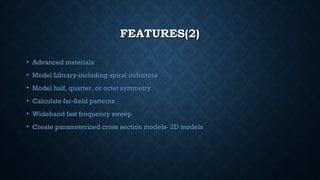 FEATURES(2)FEATURES(2)
• Advanced materialsAdvanced materials
• Model Library-including spiral inductorsModel Library-including spiral inductors
• Model half, quarter, or octet symmetryModel half, quarter, or octet symmetry
• Calculate far-field patternsCalculate far-field patterns
• Wideband fast frequency sweepWideband fast frequency sweep
• Create parameterized cross section models- 2D modelsCreate parameterized cross section models- 2D models
 
