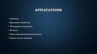 APPLICATIONSAPPLICATIONS
• AntennasAntennas
• Microwave transitionsMicrowave transitions
• Waveguide componentsWaveguide components
• RF filtersRF filters
• Three-dimensional discontinuitiesThree-dimensional discontinuities
• Passive circuit elementsPassive circuit elements
 