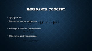 IMPEDANCE CONCEPTIMPEDANCE CONCEPT
• Zpi, Zpv & ZviZpi, Zpv & Zvi
• Microstrips use Zpi impedanceMicrostrips use Zpi impedance
• Slot-type (CPW) use Zpv impedanceSlot-type (CPW) use Zpv impedance
• TEM waves use Zvi impedanceTEM waves use Zvi impedance
*
2 1
; ;
2
P
Zpi P ExHds I Hdl
I I
= = =
× ∫ ∫Ñ Ñ
*
2
V V
Zpv
P
×
=
Zvi Zpi Zpv= ×
 