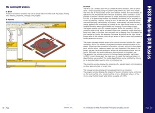 60 Page ANSYS, INC Page 61An Introduction to HFSS: Fundamental Principles, Concepts, and Use
The modeling GUI windows
In Brief
There are six distinct windows that can be active within the HFSS GUI: the project, history
tree, drawing, properties, message, and progress.
In Pictures
In Detail
The HFSS GUI is broken down into a number of distinct windows, each of which
serve a unique purpose during the creation and solution of a given HFSS model.
The menu bar at the top of the screen is the toolbar window. From this toolbar, all
operations that are possible within HFSS are accessible. Often, however, it is also
possible to perform a desired operation by simply performing a right mouse but-
ton click in an appropriate window. For example, boundaries can be assigned to a
surface by selecting a surface, clicking on HFSS in the menu bar, selecting bound-
aries and specifying the boundary in the menu. Alternatively, the same boundary
can be applied to the same object by clicking on the right mouse button in the 3D
modeller window, selecting boundaries and choosing the boundary to apply.
The largest window is the 3D modeller window. Within this window, a user can
create the objects that will be simulated. Objects are created by initially selecting a
basic solid, sheet, or line type from the menu bar or drawing icons. The objects are
then created by clicking and dragging the mouse. By clicking on the right mouse
button while in this window, users can get access to specific menu items related to
model generation or setup.
The project manager window serves as the central command window for a given
simulation. Within this window, all pertinent simulation setup information is dis-
played. All pertinent pre-processing information is shown, such as the boundaries,
ports, solution setup, frequency sweep, and mesh operations. Also shown in the
project tree are the various optometric setups. All post-processing items, such as
results, field plots, and antenna setup are also contained in the project tree.
The geometry tree window contains the history of every geometric part drawn
in HFSS. For each drawn part, the steps taken to create that particular object, or
object history, are recorded. This model object history can be modified by clicking
on an individual object-specific entry in the history tree.
The properties window displays the properties of a selected object in the modeling
window, geometry tree, or project tree.
The message window displays all messages pertinent to a simulation.
The progress window displays the progress of a given simulation being performed
on the local machine, on a remote machine, or on a distributed network of ma-
chines using the Distributed Solve Option available with HFSS.
 