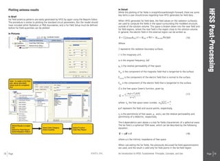 78 Page ANSYS, INC Page 79An Introduction to HFSS: Fundamental Principles, Concepts, and Use
Plotting antenna results
In Brief
Far field antenna patterns are easily generated by HFSS by again using the Reports Editor.
The procedure is similar to plotting the standard circuit parameters. But the model should
have included either Radiation or PML boundaries, and a Far Field Setup must be defined
before Far Field quantities can be plotted.
In Pictures
In Detail
While the plotting of far fields is straightforwardstraight forward, there are some
key items a user should know regarding how HFSS generates far field data.
When HFSS generates far field data, the field values on the radiation surface(s)
are used to compute the fields in the space surrounding the modeled structure,
outside of the solution volume. This space is broken down into the near field and
far field regions, where the near field is the region close to the solution volume.
In general, the electric field in this external region can be written as								
(16)
Where
S represents the radiation boundary surfaces.
J is the imaginary unit.
ω is the angular frequency, 2πf.
μ0
is the relative permeability of free space.
Htan
is the component of the magnetic field that is tangential to the surface.
Enormal
is the component of the electric field that is normal to the surface.
Etan
is the component of the electric field that is tangential to the surface.
G is the free space Green’s function, given by								
(17)
where k0
the free space wave number,
r, r’ represent the field and source points, respectively,
ε0
is the permittivity of free space, μr
and εr
are the relative permeability and
permittivity of a dielectric, respectively.
The r dependence seen above is a key far fields characteristic of a spherical wave.
The far field is a spherical TEM wave, which can be described by the following
equation:.								
(18)
where η is the intrinsic impedance of free space.
When calculating the far fields, the previously discussed far-field approximations
are used, and the result is valid only for field points in the far-field region.
 