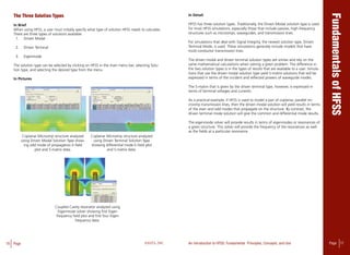 16 Page ANSYS, INC Page 17An Introduction to HFSS: Fundamental Principles, Concepts, and Use
The three solution types
In Brief
When using HFSS, a user must initially specify what type of solution HFSS needs to calculate.
There are three types of solutions available:
1.	 Driven Modal
2.	 Driven Terminal
3.	 Eigenmode
The solution type can be selected by clicking on HFSS in the main menu bar, selecting Solu-
tion type, and selecting the desired type from the menu.
In Pictures
Coplanar Microstrip structure analyzed
using Driven Modal Solution Type show-
ing odd mode of propagation E-field
plot and S-matrix data.
Coupled Cavity resonator analyzed using
Eigenmode solver showing first Eigen
frequency field plot and first four Eigen
frequency data.
Coplanar Microstrip structure analyzed
using Driven Terminal Solution Type
showing differential mode E-field plot
and S-matrix data.
In Detail
HFSS has three solution types. Traditionally, the Driven Modal solution type is used
for most HFSS simulations, especially those that include passive, high-frequency
structures such as microstrips, waveguides, and transmission lines.
For simulations that deal with Signal Integrity, the newest solution type, Driven
Terminal Mode, is used. These simulations generally include models that have
multi-conductor transmission lines.
The driven modal and driven terminal solution types are similar and rely on the
same mathematical calculations when solving a given problem. The difference in
the two solution types is in the types of results that are available to a user. Simula-
tions that use the driven modal solution type yield S-matrix solutions that will be
expressed in terms of the incident and reflected powers of waveguide modes.
The S-matrix that is given by the driven terminal type, however, is expressed in
terms of terminal voltages and currents.
As a practical example, if HFSS is used to model a pair of coplanar, parallel mi-
crostrip transmission lines, then the driven modal solution will yield results in terms
of the even and odd modes that propagate on the structure. By contrast, the
driven terminal mode solution will give the common and differential mode results.
The eigenmode solver will provide results in terms of eigenmodes or resonances of
a given structure. This solver will provide the frequency of the resonances as well
as the fields at a particular resonance.
 