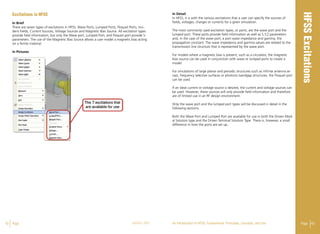 42 Page ANSYS, INC Page 43An Introduction to HFSS: Fundamental Principles, Concepts, and Use
Excitations in HFSS
In Brief
There are seven types of excitations in HFSS: Wave Ports, Lumped Ports, Floquet Ports, Inci-
dent Fields, Current Sources, Voltage Sources and Magnetic Bias Source. All excitation types
provide field information, but only the Wave port, Lumped Port, and Floquet port provide S-
parameters. The use of the Magnetic Bias Source allows a user model a magnetic bias acting
on a ferrite material.
In Pictures
In Detail
In HFSS, it is with the various excitations that a user can specify the sources of
fields, voltages, charges or currents for a given simulation.
The most commonly used excitation types, or ports, are the wave port and the
lumped port. These ports provide field information as well as S,Y,Z parameters
and, in the case of the wave port, a port wave impedance and gamma, the
propagation constant. The wave impedance and gamma values are related to the
transmission line structure that is represented by the wave port.
For models where a magnetic bias is present, such as a circulator, the magnetic
bias source can be used in conjunction with wave or lumped ports to create a
model.
For simulations of large planar and periodic structures such as infinite antenna ar-
rays, frequency selective surfaces or photonic bandgap structures, the Floquet port
can be used.
If an ideal current or voltage source is desired, the current and voltage sources can
be used. However, these sources will only provide field information and therefore
are of limited use in an RF design environment.
Only the wave port and the lumped port types will be discussed in detail in the
following sections.
Both the Wave Port and Lumped Port are available for use in both the Driven Mod-
al Solution type and the Driven Terminal Solution Type. There is, however, a small
difference in how the ports are set up.
 