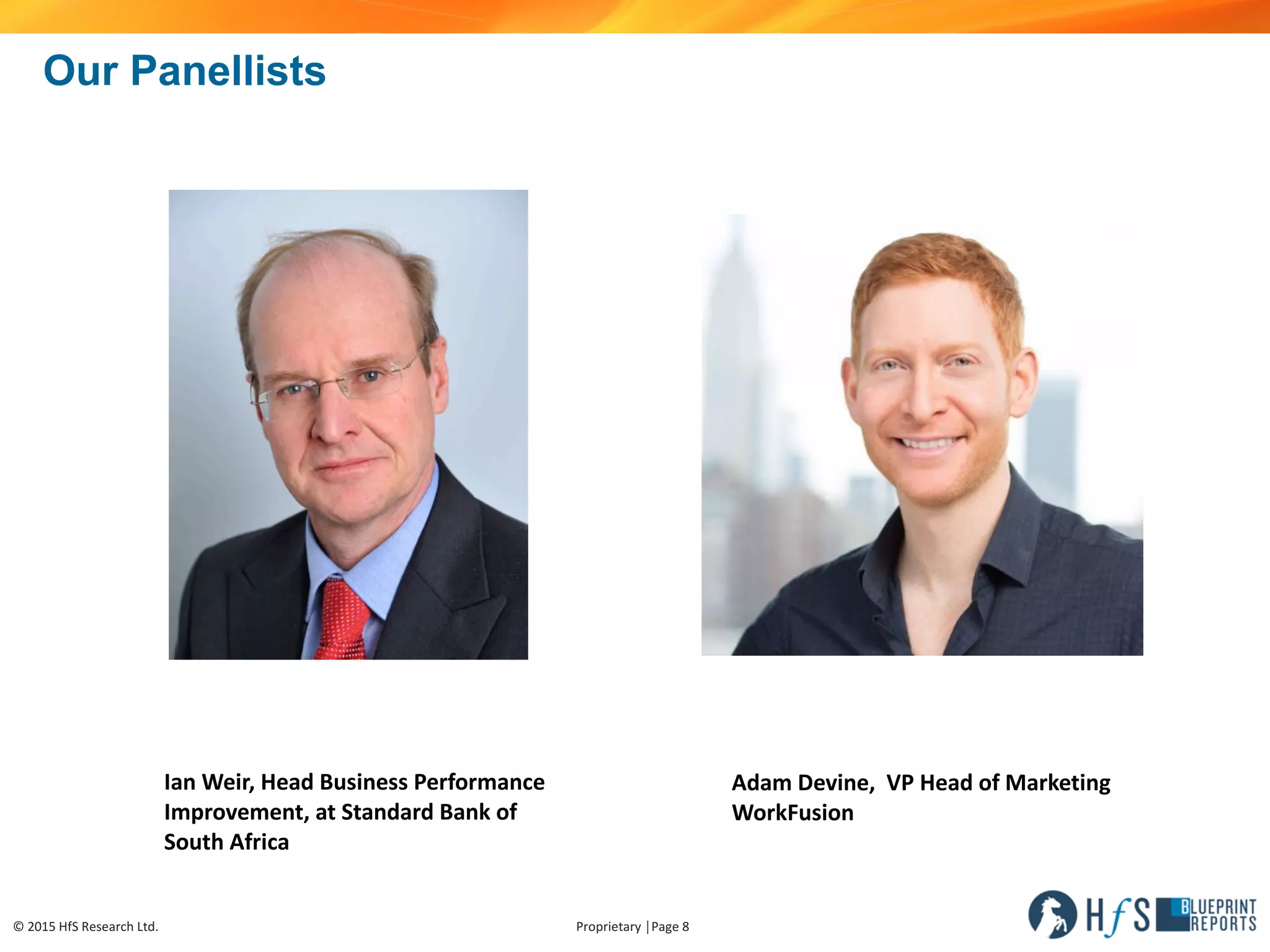 ©	2015	HfS	Research	Ltd. Proprietary	│Page	8
Our Panellists
Ian	Weir,	Head	Business	Performance
Improvement,	at	Standard	Bank	of	
South	Africa
Adam	Devine,		VP	Head	of	Marketing
WorkFusion
 