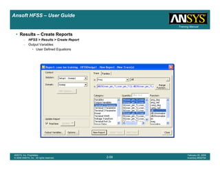 Introduction
1-59
ANSYS, Inc. Proprietary
© 2009 ANSYS, Inc. All rights reserved.
February 23, 2009
Inventory #002593
Training ManualTraining Manual
2-59
ANSYS, Inc. Proprietary
© 2009 ANSYS, Inc. All rights reserved.
February 20, 2009
Inventory #002704
Ansoft HFSS – User Guide
• Results – Create Reports
– HFSS > Results > Create Report
– Output Variables
• User Defined Equations
 