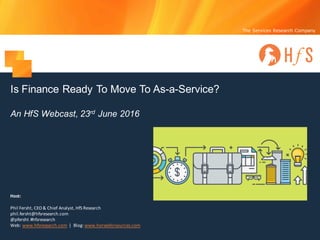 The Services Research Company
Is Finance Ready To Move To As-a-Service?
An HfS Webcast, 23rd June 2016
Host:
Phil	Fersht,	CEO	&	Chief	Analyst,	HfS	Research
phil.fersht@hfsresearch.com
@pfersht	#hfsresearch	
Web:	www.hfsresearch.com |		Blog:	www.horsesforsources.com
 