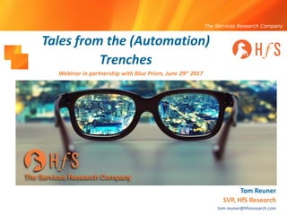 The Services Research Company
Tales from the (Automation)
Trenches
Tom Reuner
SVP, HfS Research
tom.reuner@hfsresearch.com
Webinar in partnership with Blue Prism, June 29st 2017
 
