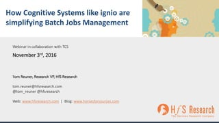 How	Cognitive	Systems	like	ignio are	
simplifying	Batch	Jobs	Management
Tom	Reuner,	Research	VP,	HfS Research
tom.reuner@hfsresearch.com
@tom_reuner @hfsresearch
Web:	www.hfsresearch.com |		Blog:	www.horsesforsources.com
Webinar	in	collaboration	with	TCS
November	3rd,	2016
 