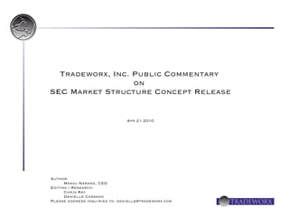 Tradeworx, Inc. Public Commentary
                  on
SEC Market Structure Concept Release


                                Apr 21 2010




Author:
      Manoj Narang, CEO
Editing / Research:
      Chris Ray
      Danielle Cassano
Please address inquiries to: danielle@tradeworx.com
 