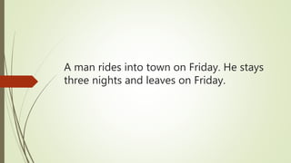 A man rides into town on Friday. He stays
three nights and leaves on Friday.
 