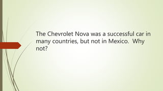 The Chevrolet Nova was a successful car in
many countries, but not in Mexico. Why
not?
 