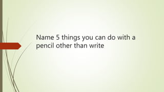 Name 5 things you can do with a
pencil other than write
 