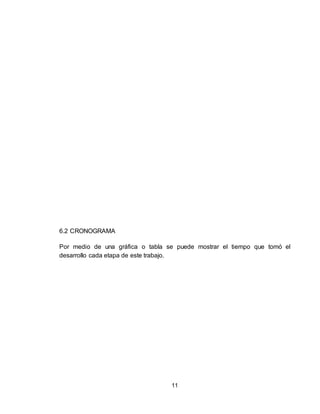 11
6.2 CRONOGRAMA
Por medio de una gráfica o tabla se puede mostrar el tiempo que tomó el
desarrollo cada etapa de este trabajo.
 