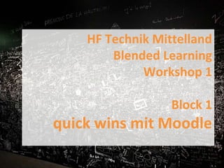 HF Technik Mittelland
Blended Learning
Workshop 1
Block 1
quick wins mit Moodle
 