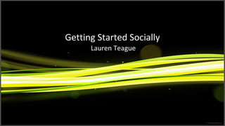 Getting Started Socially
      Lauren Teague
 