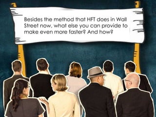 Besides the method that HFT does in Wall 
Street now, what else you can provide to 
make even more faster? And how? 
 