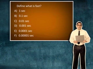 Define what is fast? 
A) 1 sec 
B) 0.1 sec 
C) 0.01 sec 
D) 0.001 sec 
E) 0.0001 sec 
F) 0.00001 sec 
 