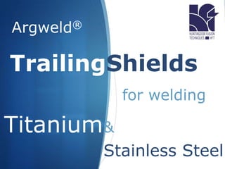 TrailingShields
for welding
Titanium&
Stainless Steel
Argweld®
 