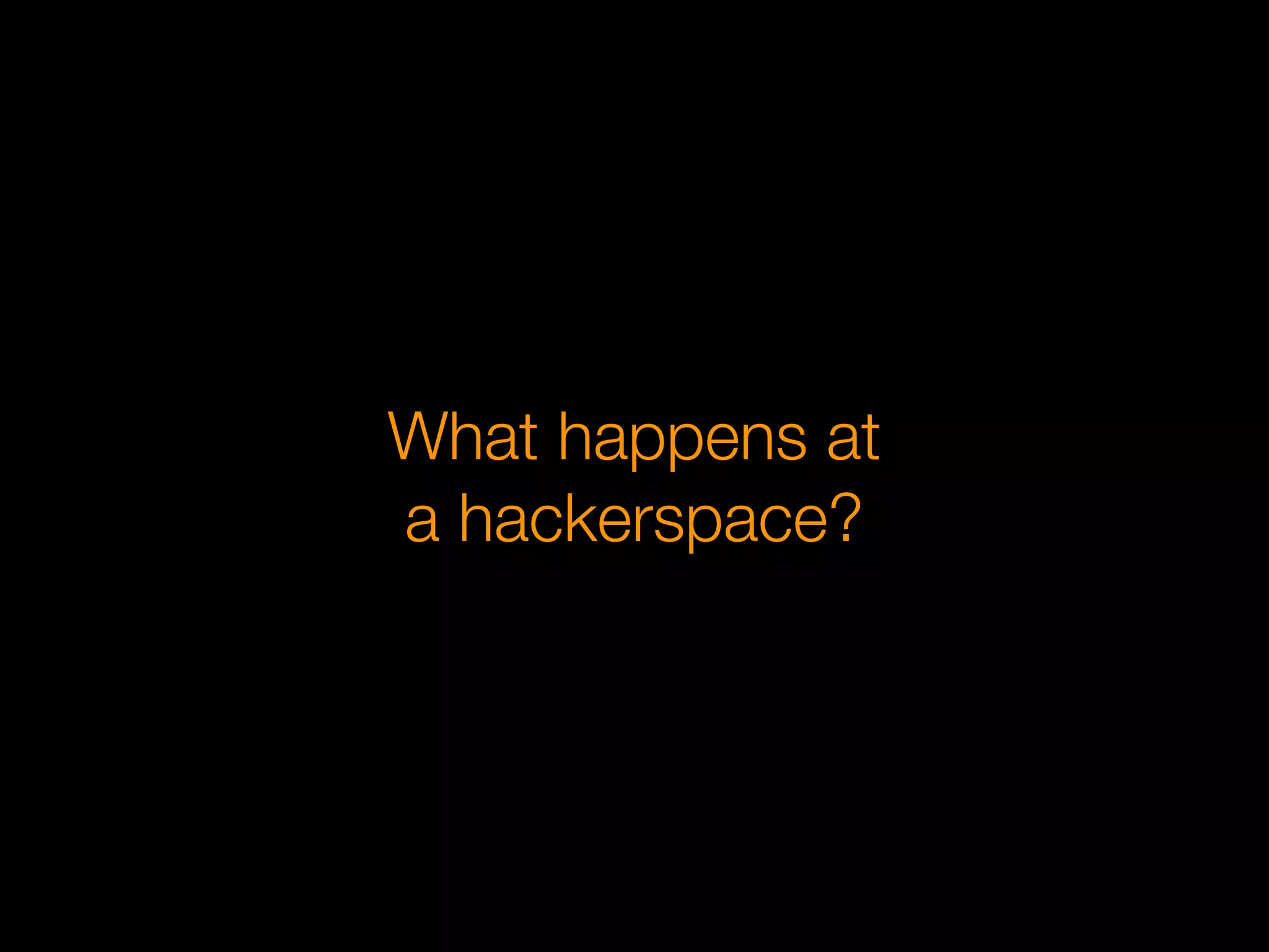 What happens at
a hackerspace?
 