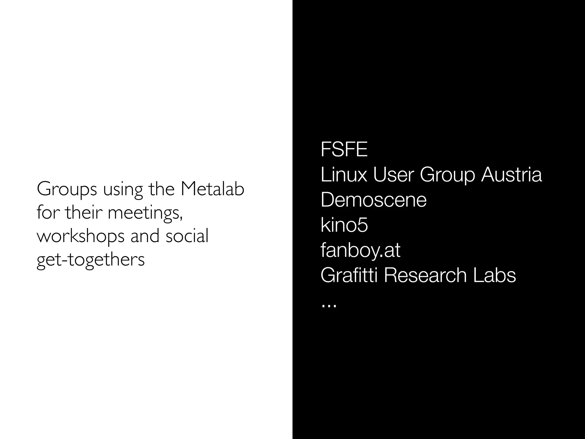 FSFE
                           Linux User Group Austria
Groups using the Metalab
                           Demoscene
for their meetings,
                           kino5
workshops and social
get-togethers              fanboy.at
                           Graﬁtti Research Labs
                           ...
 