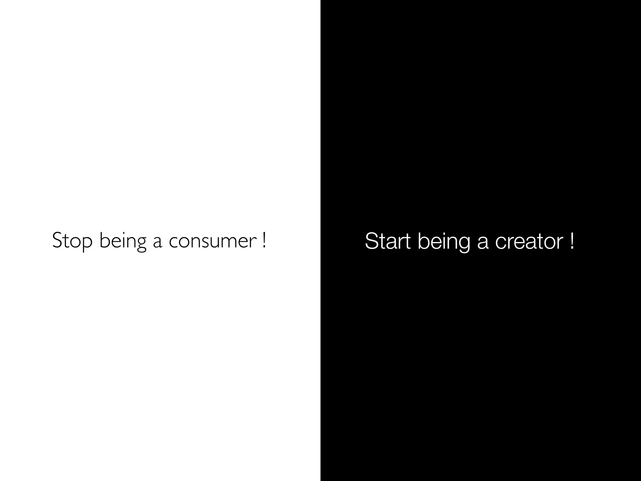 Stop being a consumer !   Start being a creator !
 