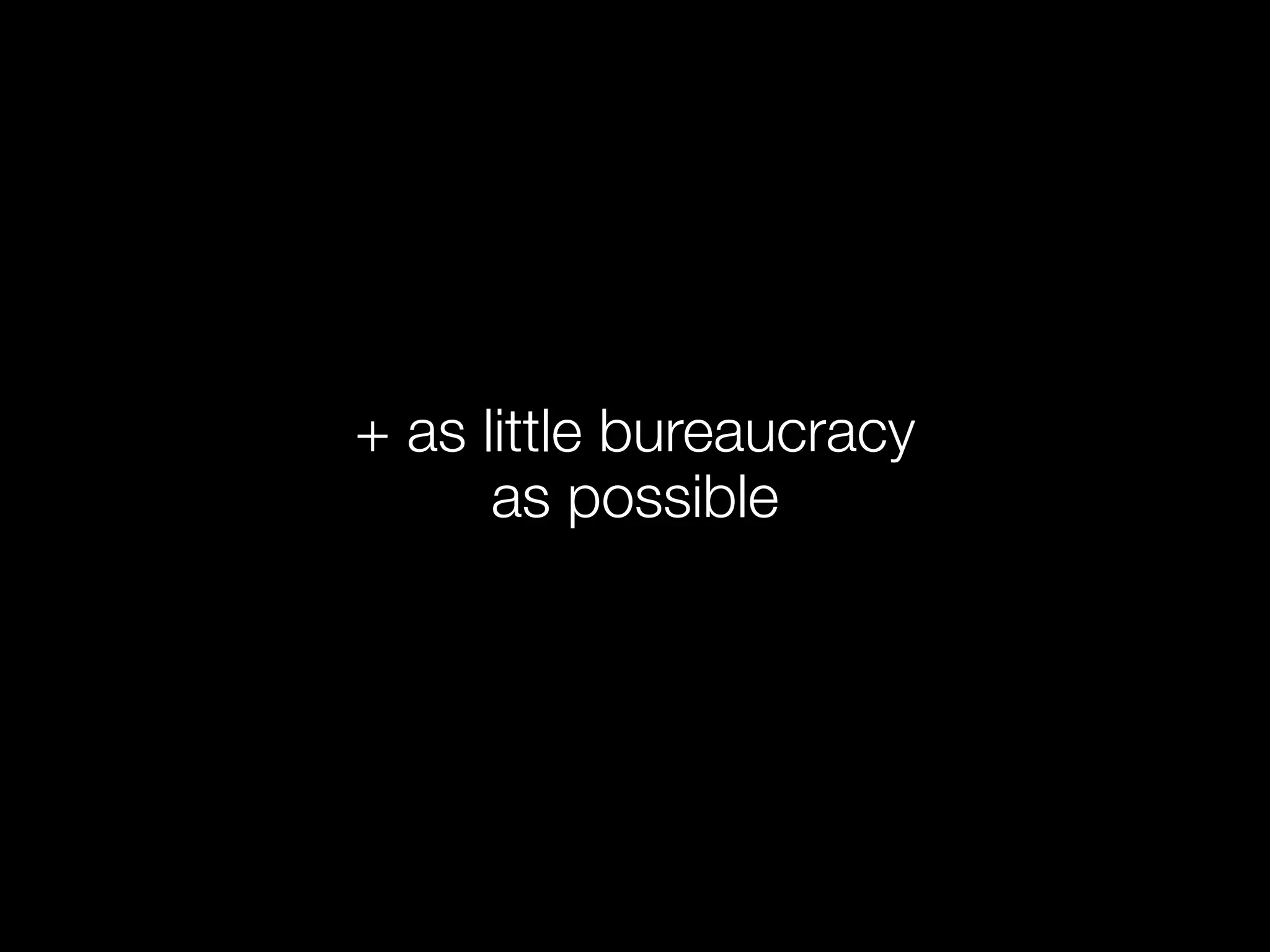 + as little bureaucracy
      as possible
 