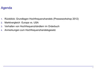 Agenda


1.   Rückblick: Grundlagen Hochfrequenzhandels (Presseworkshop 2012)
2.   Marktvergleich Europa vs. USA
3.   Verhalten von Hochfrequenzhändlern im Orderbuch
4.   Anmerkungen zum Hochfrequenzhandelsgesetz




                                                                       1
 