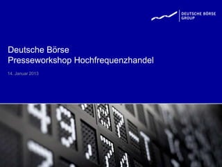 Deutsche Börse
Presseworkshop Hochfrequenzhandel
14. Januar 2013
 
